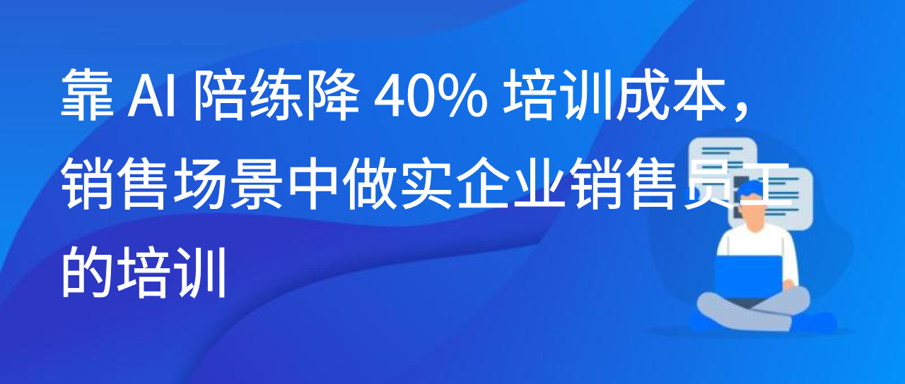 靠 AI 陪练降 40% 培训成本，销售场景中做实企业销售员工的培训