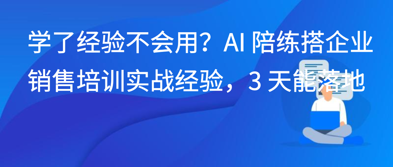 学了经验不会用？AI 陪练搭企业销售培训实战经验，3 天能落地