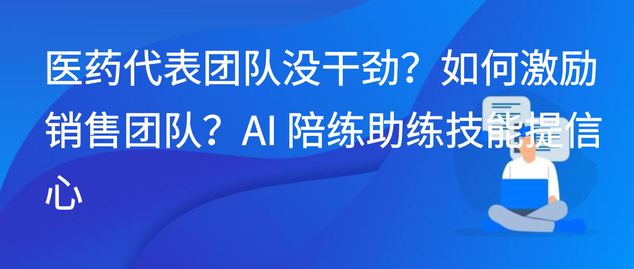医药代表团队没干劲？如何激励销售团队？AI 陪练助练技能提信心
