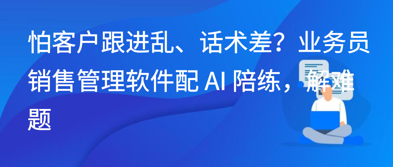 怕客户跟进乱、话术差？业务员销售管理软件配 AI 陪练，解难题