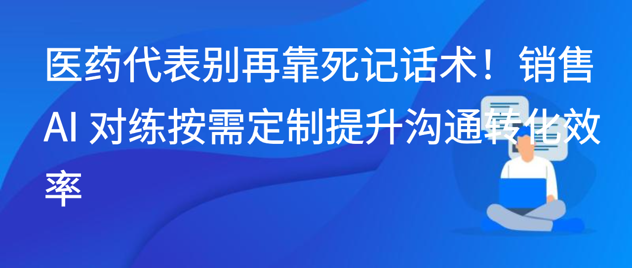 医药代表别再靠死记话术！销售 AI 对练按需定制提升沟通转化效率