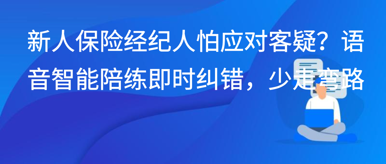 新人保险经纪人怕应对客疑？语音智能陪练即时纠错，少走弯路