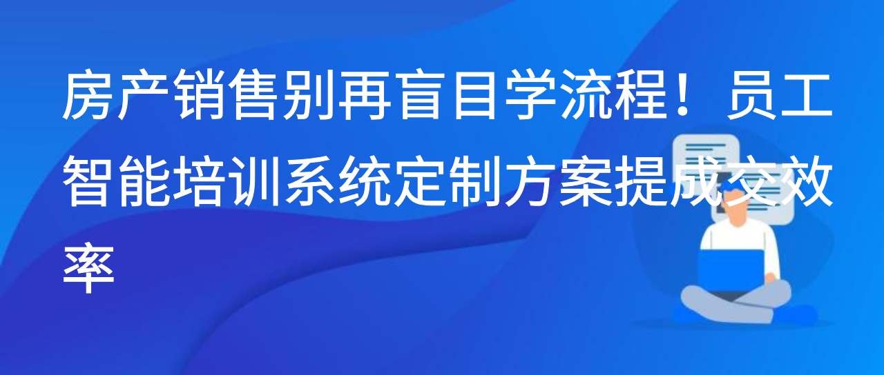 房产销售别再盲目学流程！员工智能培训系统定制方案提成交效率