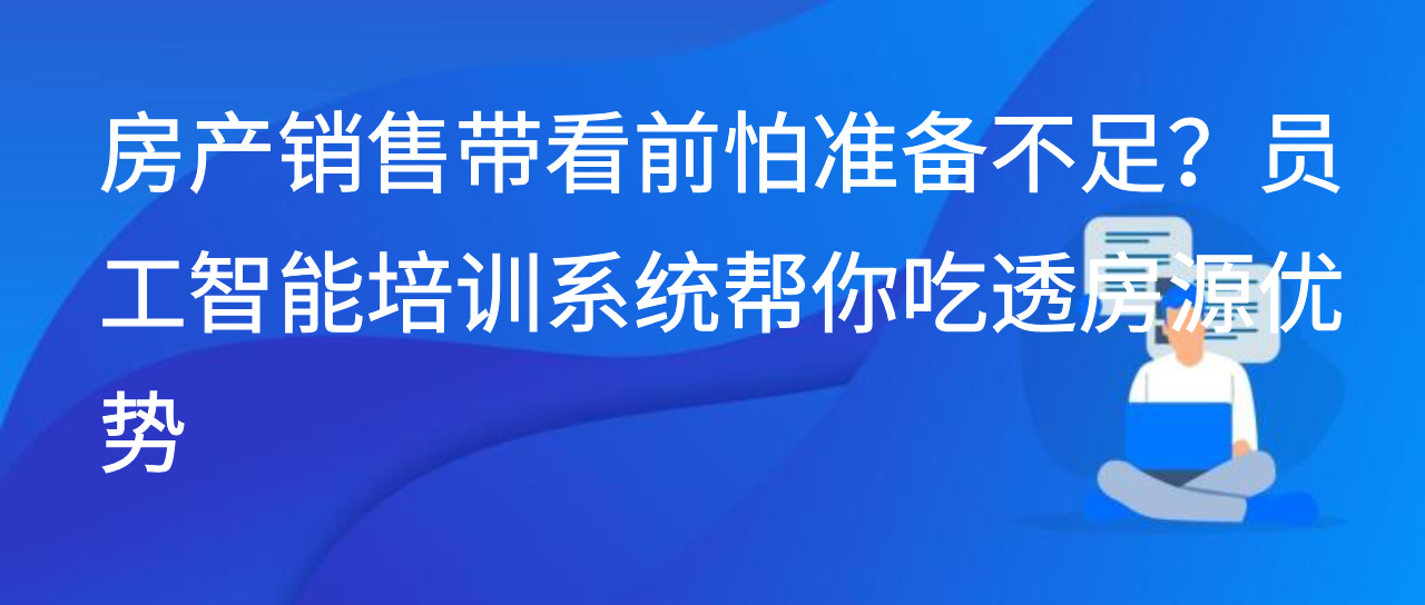 房产销售带看前怕准备不足？员工智能培训系统帮你吃透房源优势