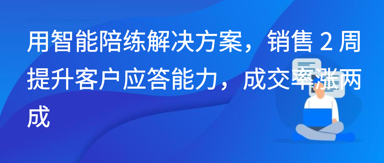 用智能陪练解决方案，销售 2 周提升客户应答能力，成交率涨两成