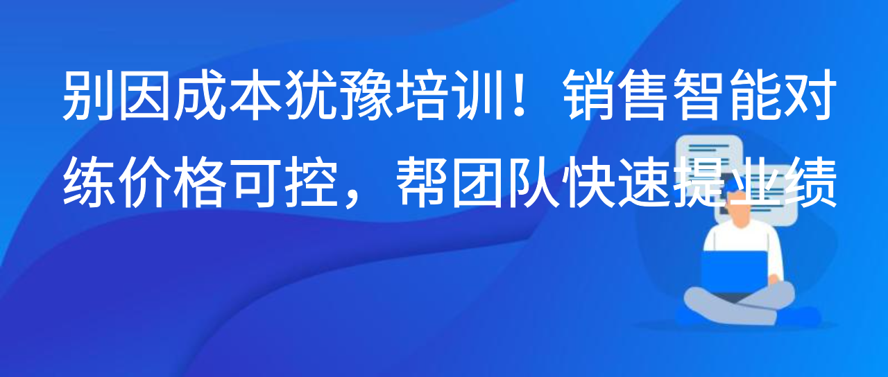 别因成本犹豫培训！销售智能对练价格可控，帮团队快速提业绩