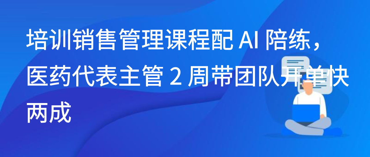 销售管理课程配 AI 陪练，医药代表主管 2 周带团队开单快两成