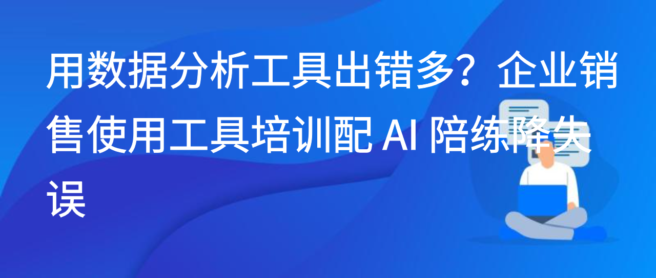 用数据分析工具出错多？企业销售使用工具培训配 AI 陪练降失误