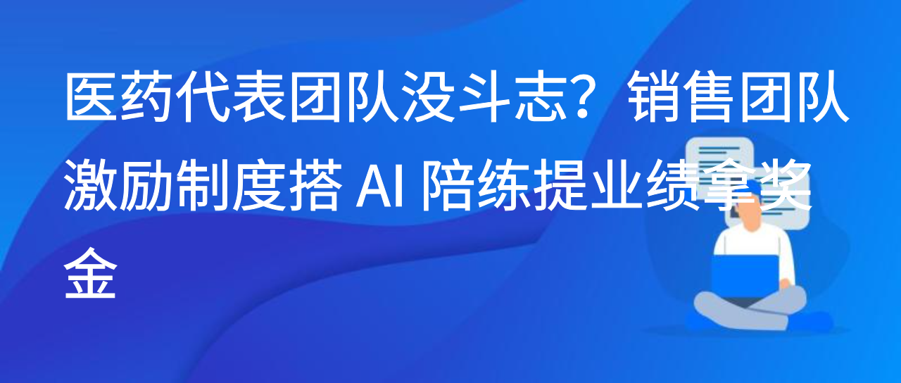 医药代表团队没斗志？销售团队激励制度搭 AI 陪练提业绩拿奖金