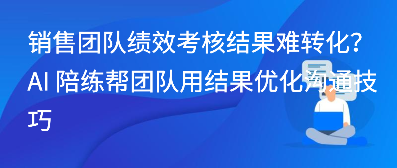 销售团队绩效考核结果难转化？AI 陪练帮团队用结果优化沟通技巧