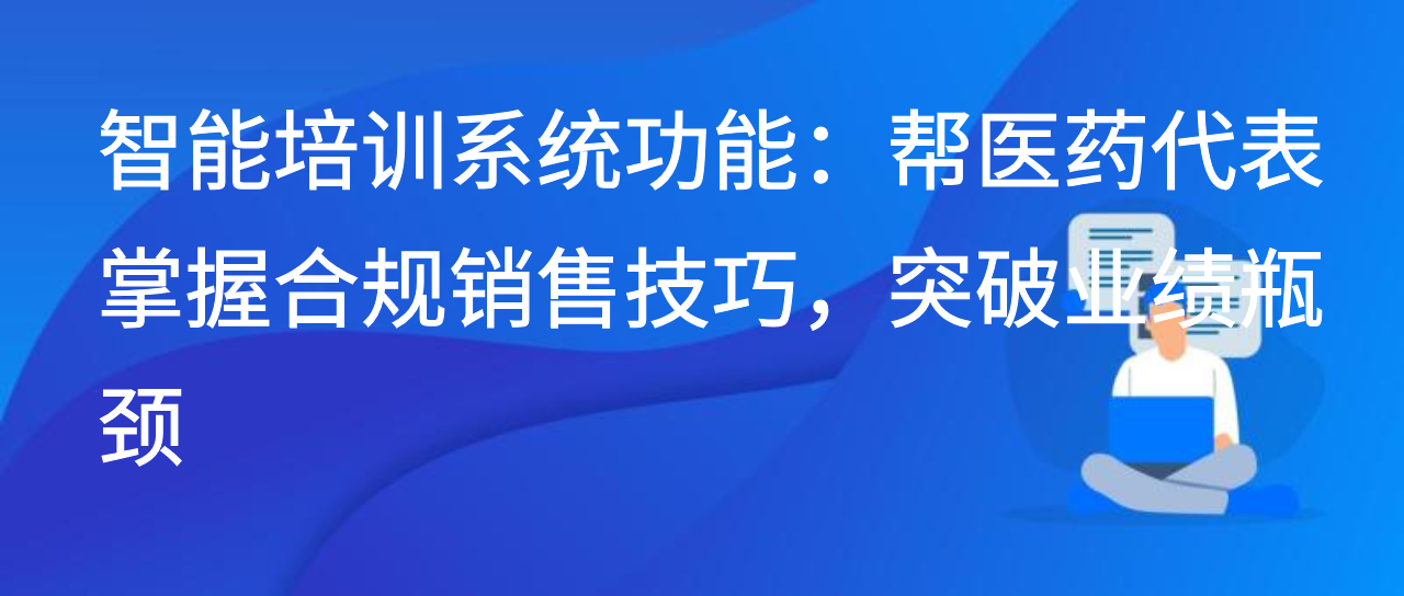 智能培训系统功能：帮医药代表掌握合规销售技巧，突破业绩瓶颈