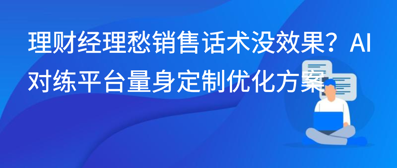 理财经理愁销售话术没效果？AI 对练平台量身定制优化方案