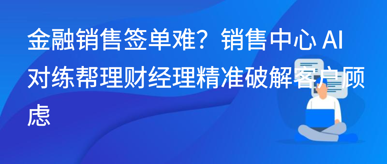 金融销售签单难？销售中心 AI 对练帮理财经理精准破解客户顾虑