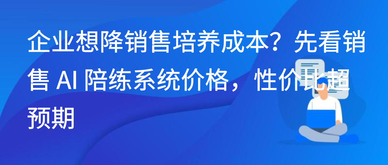 企业想降销售培养成本？先看销售 AI 陪练系统价格，性价比超预期