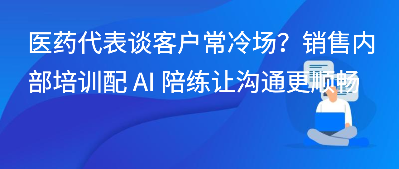 医药代表谈客户常冷场？销售内部培训配 AI 陪练让沟通更顺畅