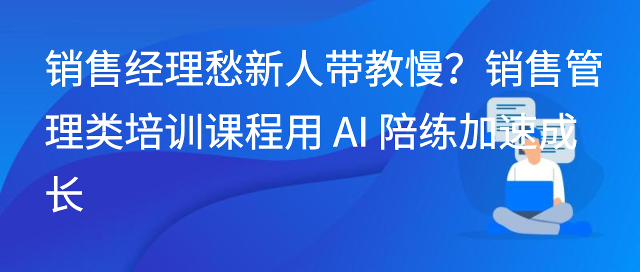 销售经理愁新人带教慢？销售管理类培训课程用 AI 陪练加速成长