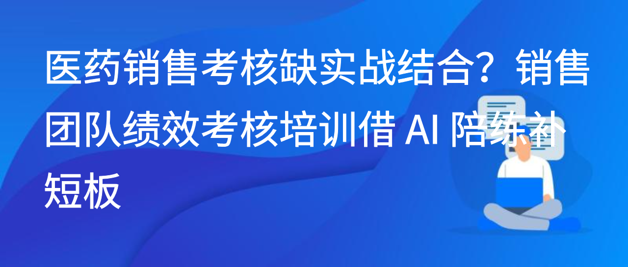 医药销售考核缺实战结合？销售团队绩效考核培训借 AI 陪练补短板