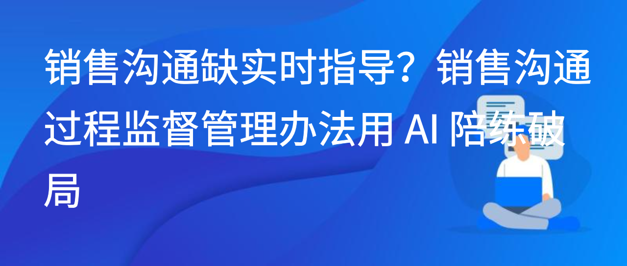 销售沟通缺实时指导？销售沟通过程监督管理办法用 AI 陪练破局