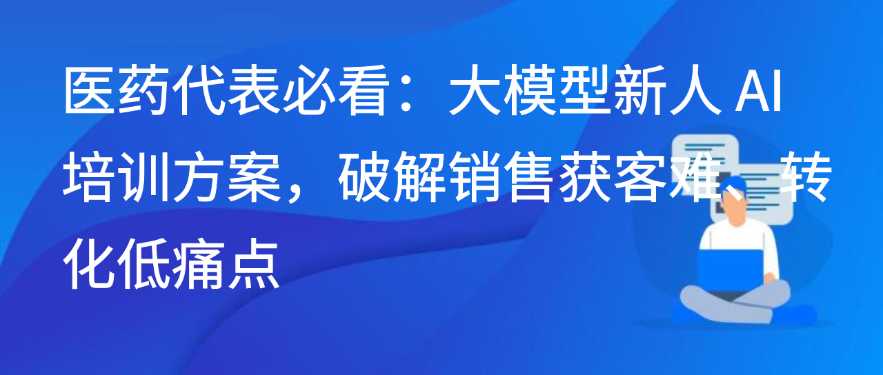 医药代表必看：大模型新人 AI 培训方案，破解销售难、转化低痛点