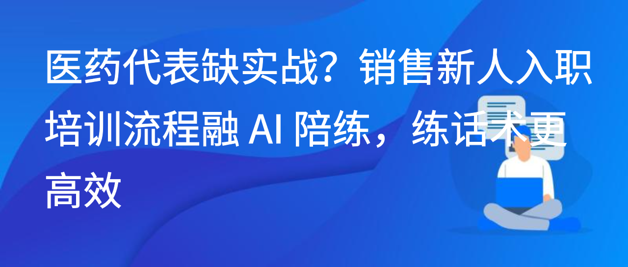 医药代表缺实战？销售新人入职培训流程融 AI 陪练，练话术更高效