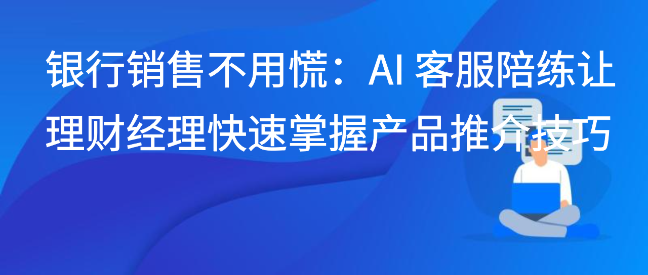 银行销售不用慌：AI 客服陪练让理财经理快速掌握产品推介技巧