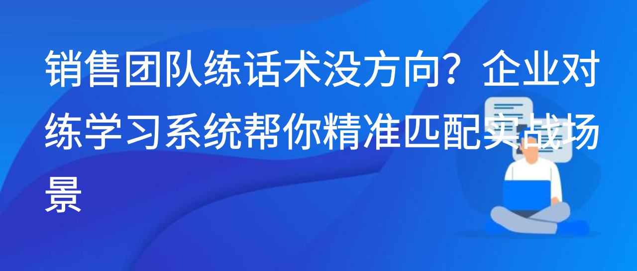 销售团队练话术没方向？企业对练学习系统帮你精准匹配实战场景