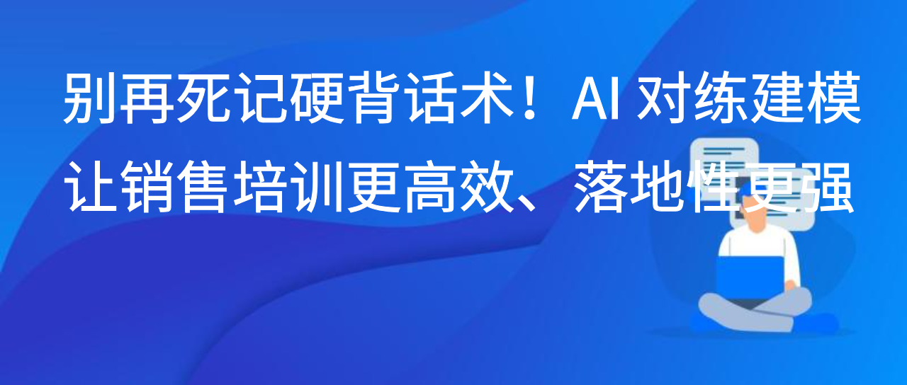 别再死记硬背话术！AI 对练建模让销售培训更高效、落地性更强