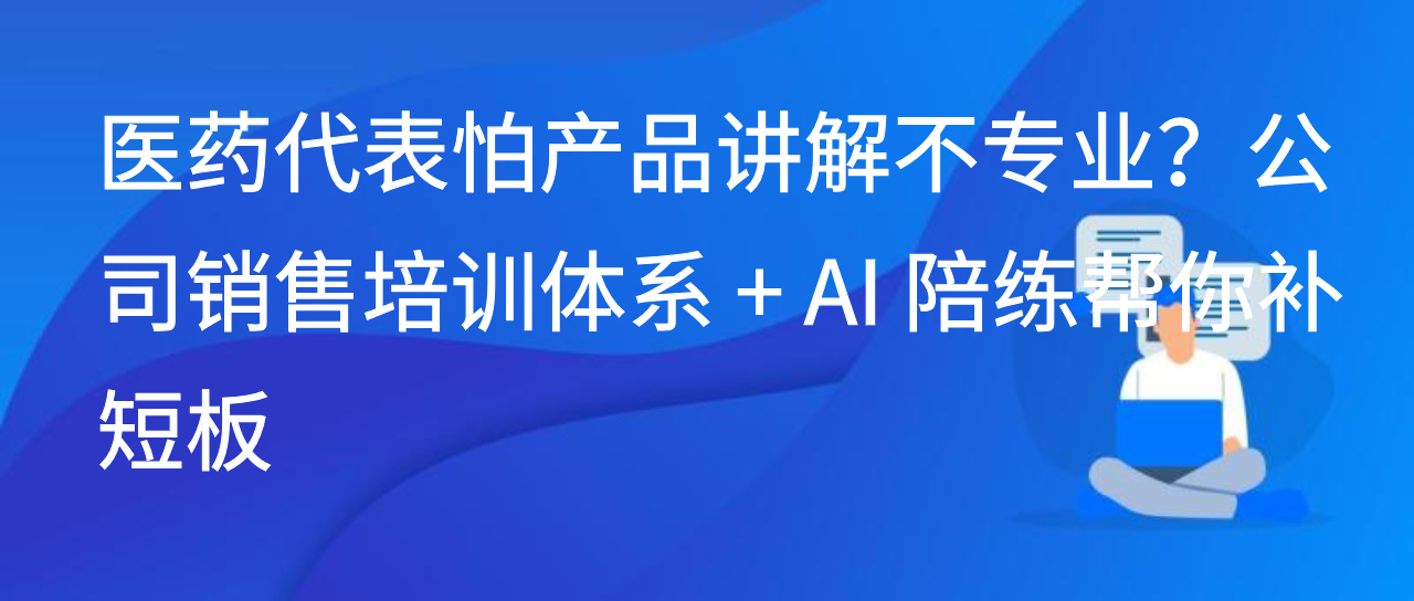 医药代表怕产品讲解不专业？公司销售培训体系 + AI 陪练补短板