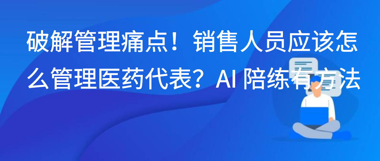 破解管理痛点！销售人员应该怎么管理医药代表？AI 陪练有方法