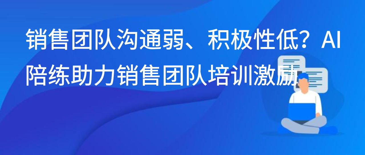 销售团队沟通弱、积极性低？AI 陪练助力销售团队培训激励