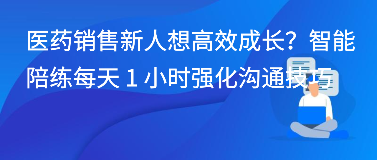 医药销售新人想高效成长？智能陪练每天 1 小时强化沟通技巧