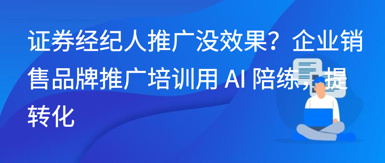 证券经纪人推广没效果？企业销售品牌推广培训用 AI 陪练，提转化
