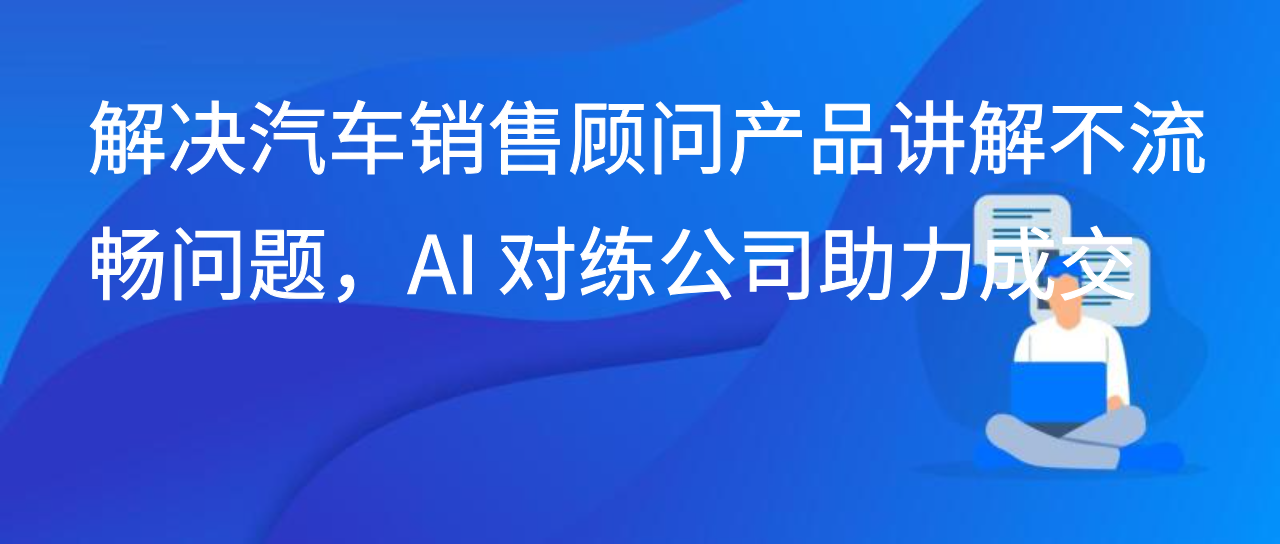 解决汽车销售顾问产品讲解不流畅问题，AI 对练公司助力成交