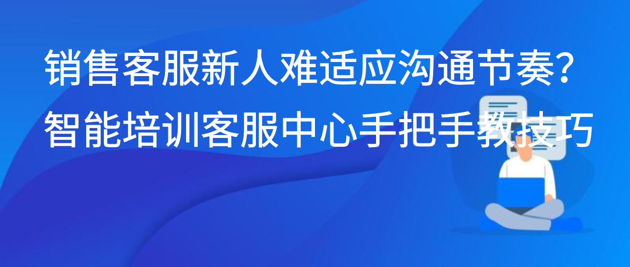 销售客服新人难适应沟通节奏？智能培训客服中心手把手教技巧