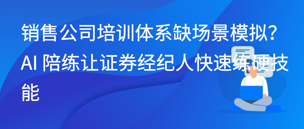 销售公司培训体系缺场景模拟？AI 陪练让证券经纪人快速练硬技能