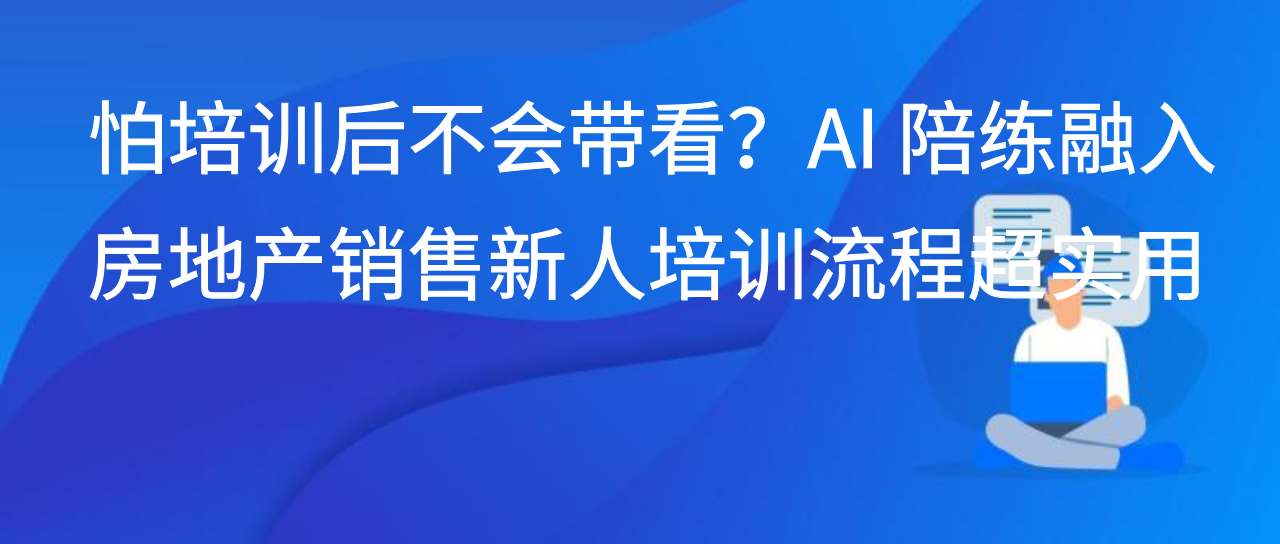 怕培训后不会带看？AI 陪练融入房地产销售新人培训流程超实用