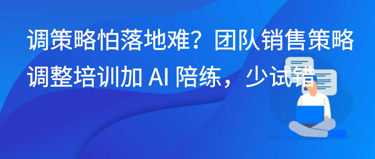 团队调销售策略落地难？团队销售策略调整培训加 AI 陪练，少试错