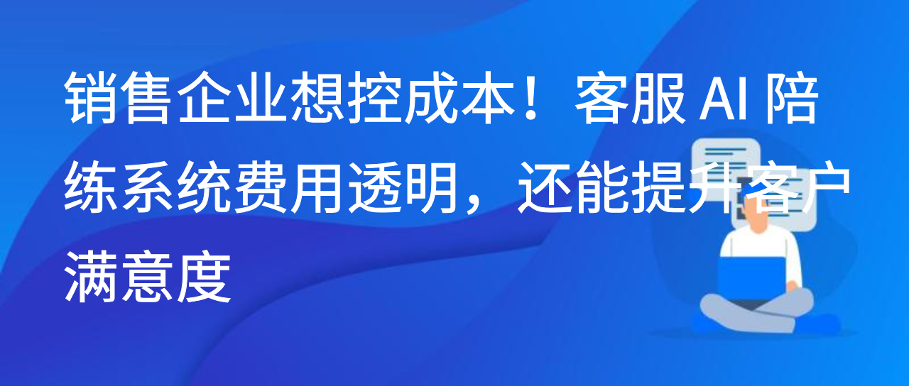 销售企业控成本！客服 AI 陪练系统费用透明，还能提升客户满意度