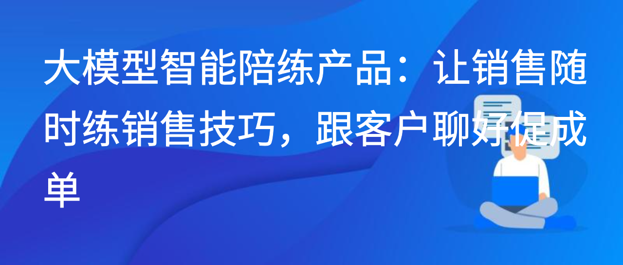 大模型智能陪练产品：让销售随时练销售技巧，跟客户聊好促成单