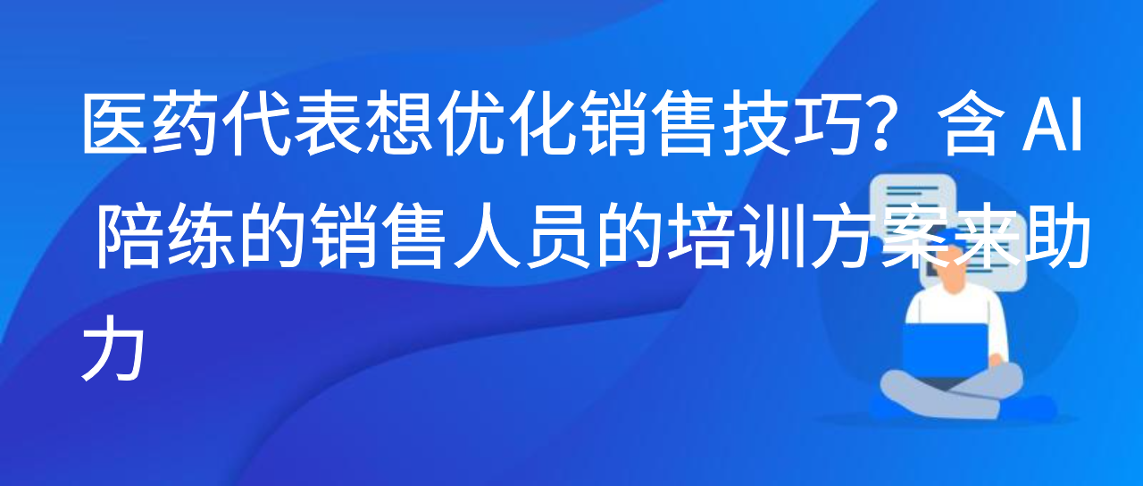 医药代表想优化销售技巧？含 AI 陪练的销售人员的培训方案来助力