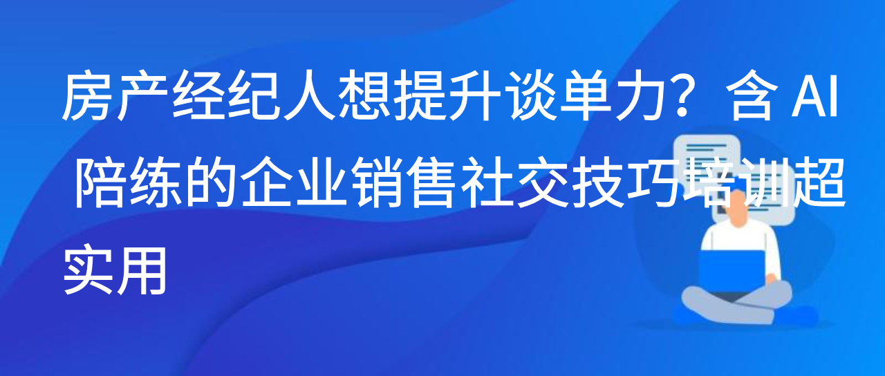 房产经纪想提升谈单力？含 AI 陪练的企业销售社交技巧培训超实用