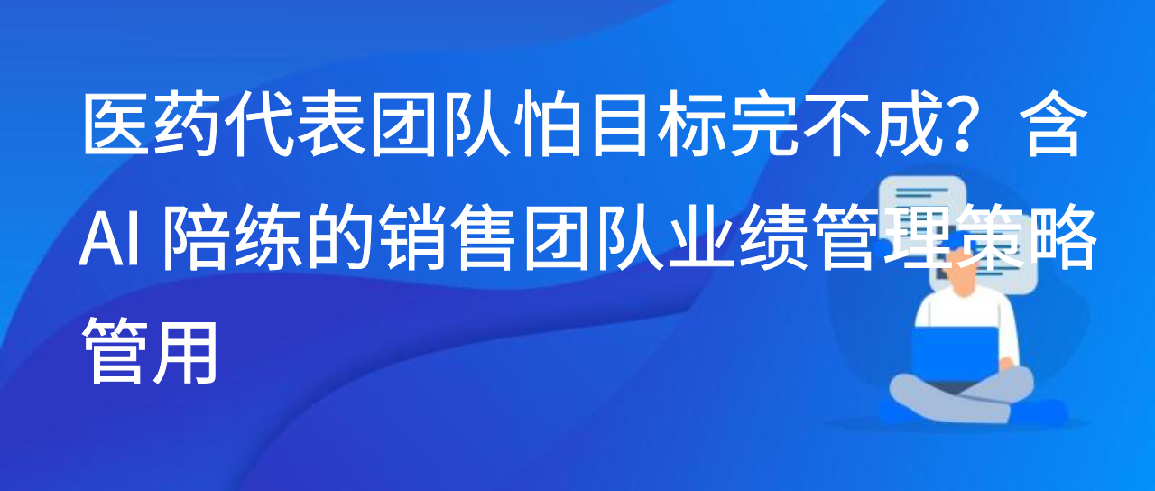 医药代表团队怕目标完不成？含 AI 陪练的团队业绩管理策略管用