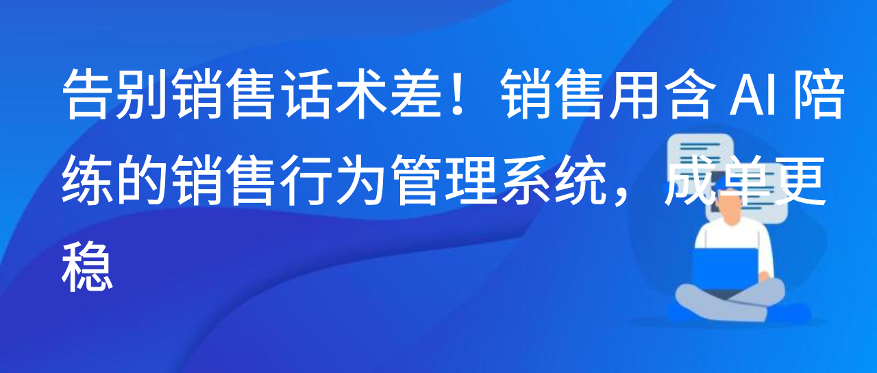 告别销售话术差！销售用含 AI 陪练的销售行为管理系统，成单更稳