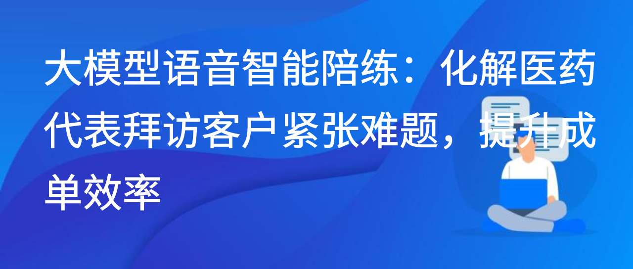 大模型语音智能陪练：化解医药代表拜访客户紧张，提升成单率