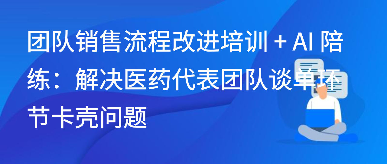 团队销售流程改进培训 + AI 陪练：解决医药代表谈单环节卡壳问题