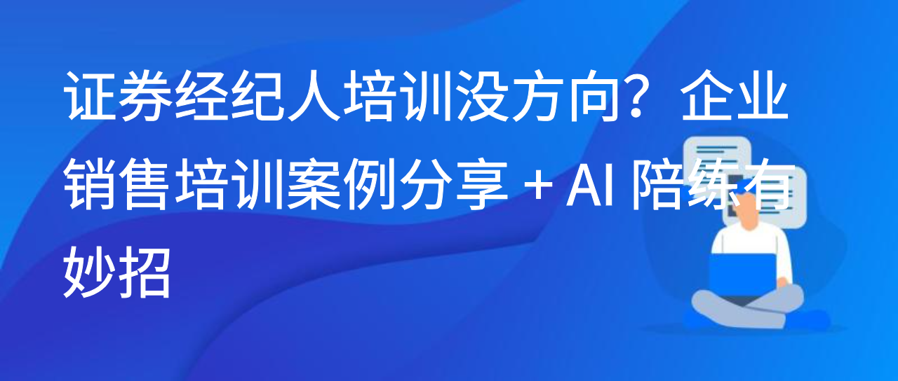 证券经纪人培训没方向？企业销售培训案例分享 + AI 陪练有妙招