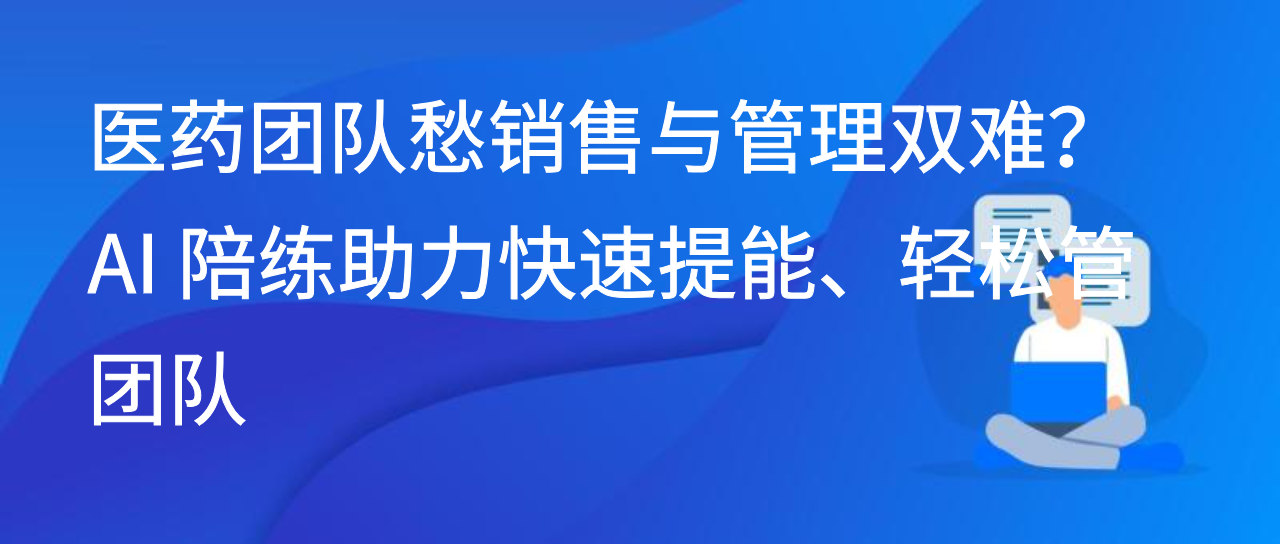 医药团队愁销售与管理双难？AI 陪练助力快速提能、轻松管团队