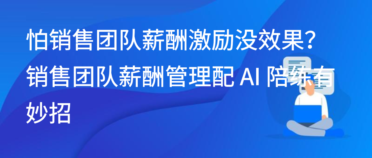 怕销售团队薪酬激励没效果？销售团队薪酬管理配 AI 陪练有妙招