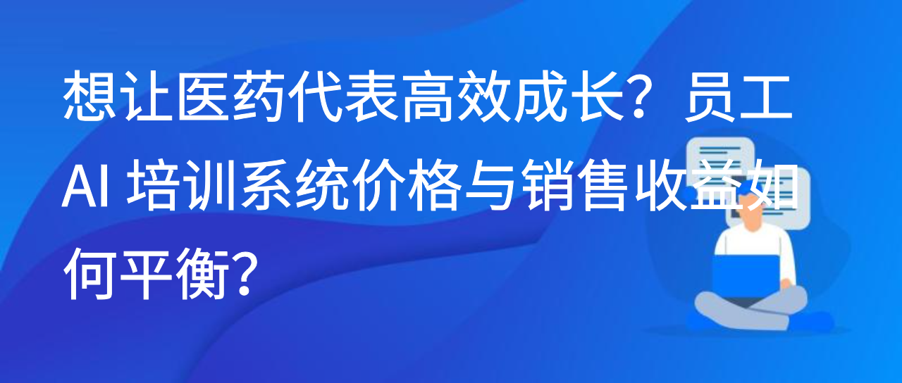 想让医药代表高效成长？员工 AI 培训系统价格与销售收益如何平衡