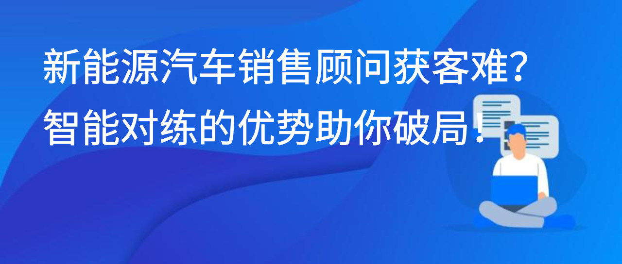 新能源汽车销售顾问获客难？智能对练的优势助你破局！